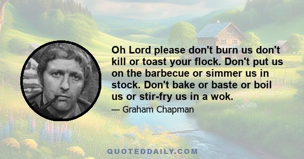 Oh Lord please don't burn us don't kill or toast your flock. Don't put us on the barbecue or simmer us in stock. Don't bake or baste or boil us or stir-fry us in a wok.