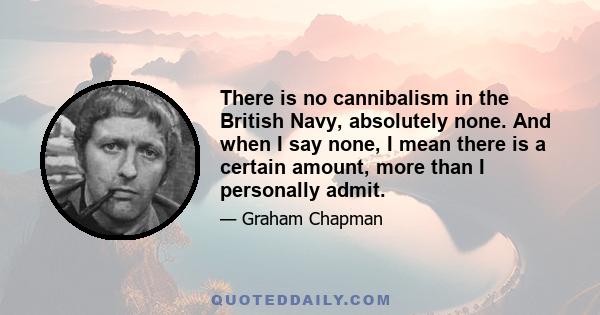 There is no cannibalism in the British Navy, absolutely none. And when I say none, I mean there is a certain amount, more than I personally admit.