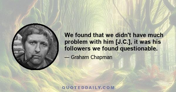 We found that we didn't have much problem with him [J.C.], it was his followers we found questionable.