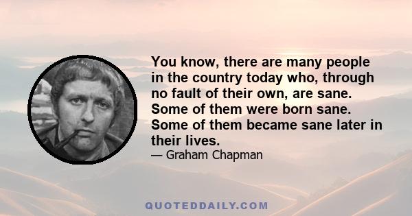 You know, there are many people in the country today who, through no fault of their own, are sane. Some of them were born sane. Some of them became sane later in their lives.