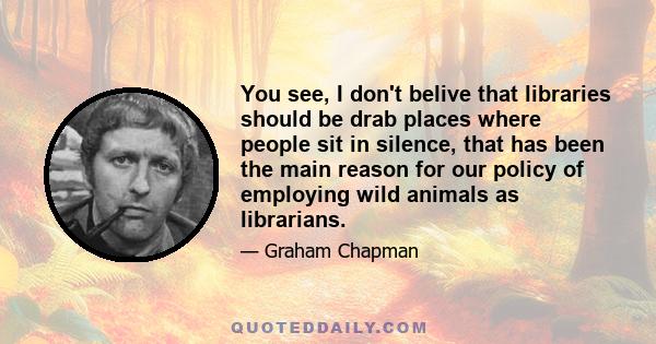 You see, I don't belive that libraries should be drab places where people sit in silence, that has been the main reason for our policy of employing wild animals as librarians.