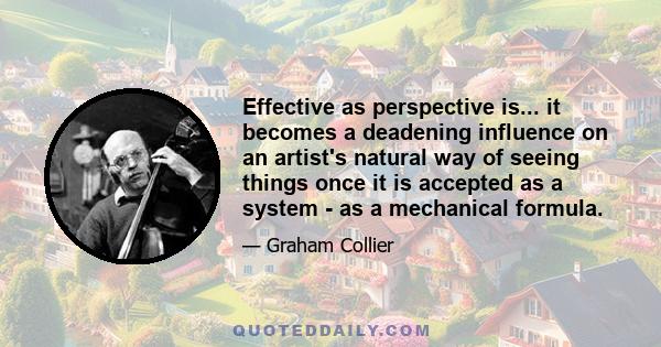 Effective as perspective is... it becomes a deadening influence on an artist's natural way of seeing things once it is accepted as a system - as a mechanical formula.