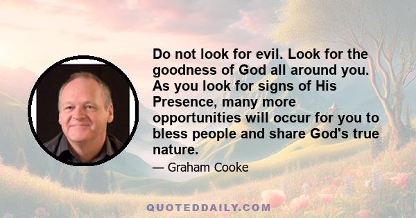 Do not look for evil. Look for the goodness of God all around you. As you look for signs of His Presence, many more opportunities will occur for you to bless people and share God's true nature.