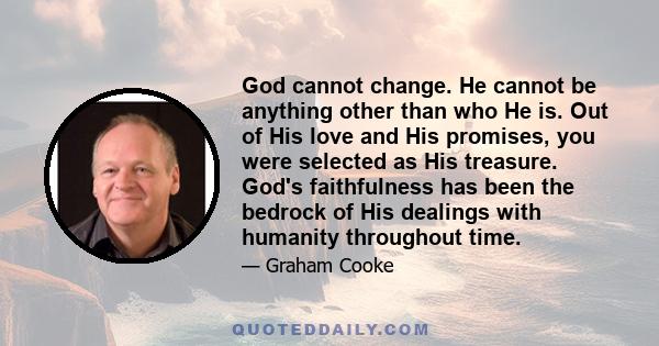 God cannot change. He cannot be anything other than who He is. Out of His love and His promises, you were selected as His treasure. God's faithfulness has been the bedrock of His dealings with humanity throughout time.