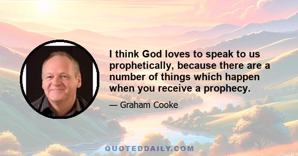 I think God loves to speak to us prophetically, because there are a number of things which happen when you receive a prophecy.