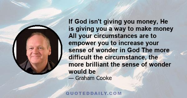 If God isn't giving you money, He is giving you a way to make money All your circumstances are to empower you to increase your sense of wonder in God The more difficult the circumstance, the more brilliant the sense of