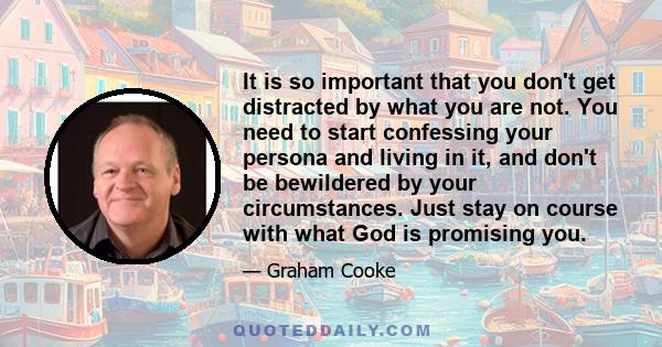 It is so important that you don't get distracted by what you are not. You need to start confessing your persona and living in it, and don't be bewildered by your circumstances. Just stay on course with what God is