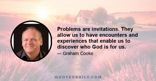 Problems are invitations. They allow us to have encounters and experiences that enable us to discover who God is for us.