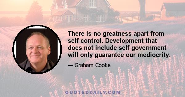 There is no greatness apart from self control. Development that does not include self government will only guarantee our mediocrity.