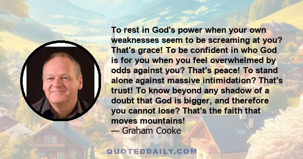 To rest in God's power when your own weaknesses seem to be screaming at you? That's grace! To be confident in who God is for you when you feel overwhelmed by odds against you? That's peace! To stand alone against