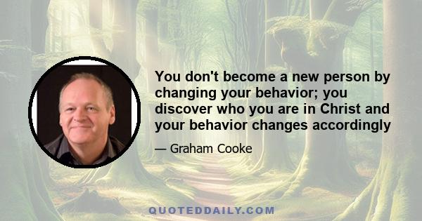 You don't become a new person by changing your behavior; you discover who you are in Christ and your behavior changes accordingly