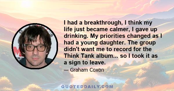 I had a breakthrough, I think my life just became calmer, I gave up drinking. My priorities changed as I had a young daughter. The group didn't want me to record for the Think Tank album... so I took it as a sign to