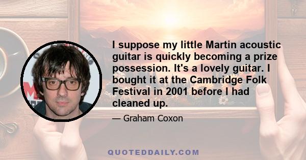 I suppose my little Martin acoustic guitar is quickly becoming a prize possession. It's a lovely guitar. I bought it at the Cambridge Folk Festival in 2001 before I had cleaned up.