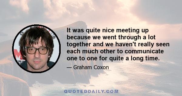 It was quite nice meeting up because we went through a lot together and we haven't really seen each much other to communicate one to one for quite a long time.