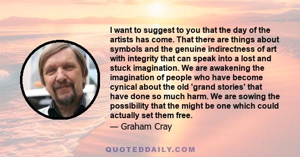 I want to suggest to you that the day of the artists has come. That there are things about symbols and the genuine indirectness of art with integrity that can speak into a lost and stuck imagination. We are awakening