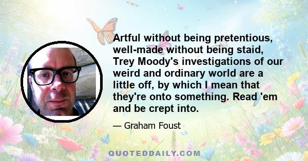 Artful without being pretentious, well-made without being staid, Trey Moody's investigations of our weird and ordinary world are a little off, by which I mean that they're onto something. Read 'em and be crept into.