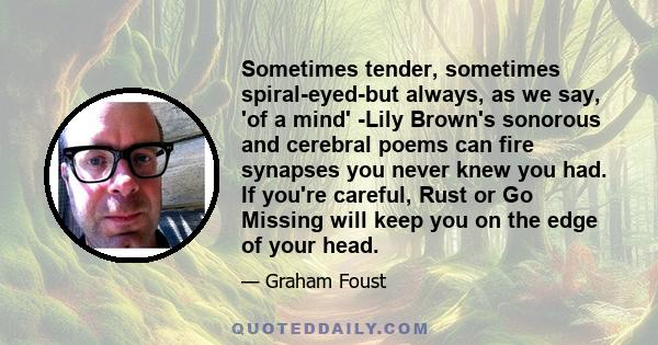 Sometimes tender, sometimes spiral-eyed-but always, as we say, 'of a mind' -Lily Brown's sonorous and cerebral poems can fire synapses you never knew you had. If you're careful, Rust or Go Missing will keep you on the