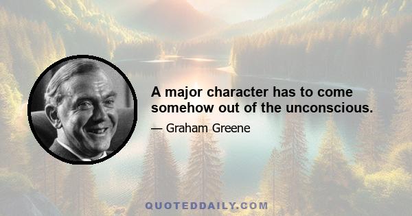 A major character has to come somehow out of the unconscious.