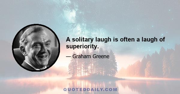 A solitary laugh is often a laugh of superiority.