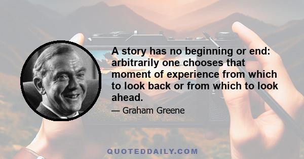 A story has no beginning or end: arbitrarily one chooses that moment of experience from which to look back or from which to look ahead.