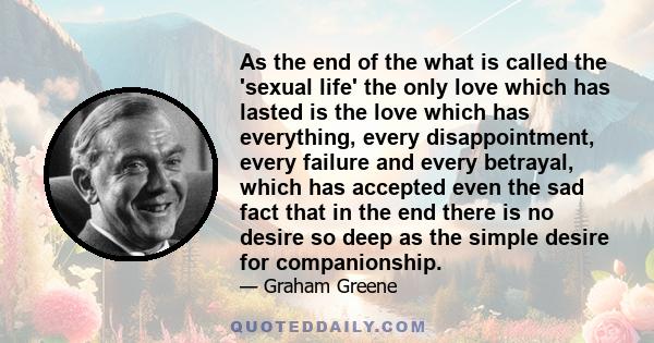 As the end of the what is called the 'sexual life' the only love which has lasted is the love which has everything, every disappointment, every failure and every betrayal, which has accepted even the sad fact that in