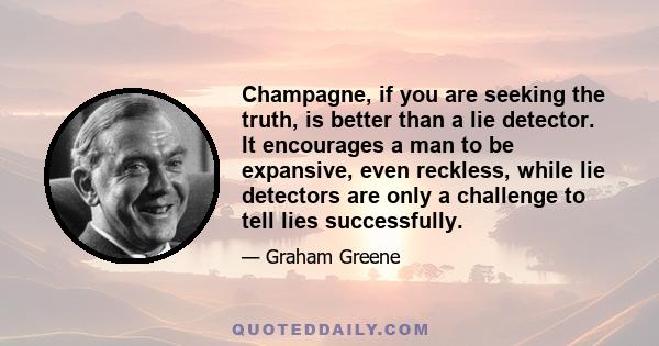 Champagne, if you are seeking the truth, is better than a lie detector. It encourages a man to be expansive, even reckless, while lie detectors are only a challenge to tell lies successfully.