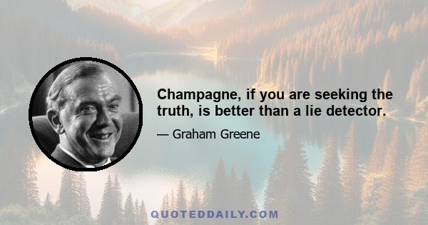 Champagne, if you are seeking the truth, is better than a lie detector.