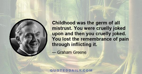 Childhood was the germ of all mistrust. You were cruelly joked upon and then you cruelly joked. You lost the remembrance of pain through inflicting it.