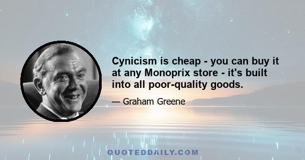 Cynicism is cheap - you can buy it at any Monoprix store - it's built into all poor-quality goods.