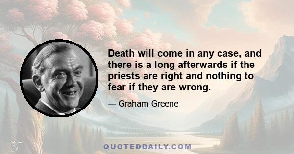 Death will come in any case, and there is a long afterwards if the priests are right and nothing to fear if they are wrong.