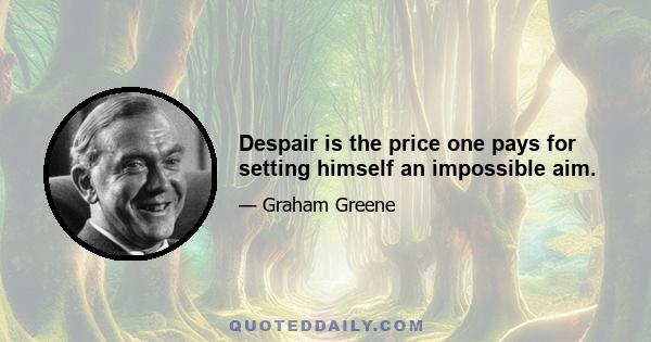 Despair is the price one pays for setting himself an impossible aim.