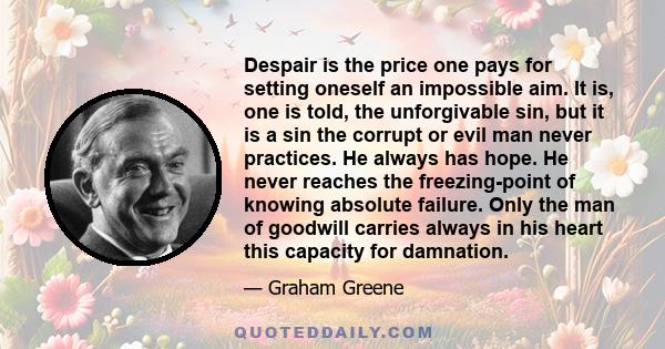 Despair is the price one pays for setting oneself an impossible aim. It is, one is told, the unforgivable sin, but it is a sin the corrupt or evil man never practices. He always has hope. He never reaches the