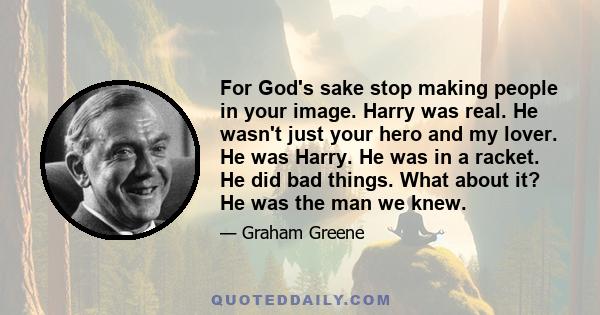 For God's sake stop making people in your image. Harry was real. He wasn't just your hero and my lover. He was Harry. He was in a racket. He did bad things. What about it? He was the man we knew.