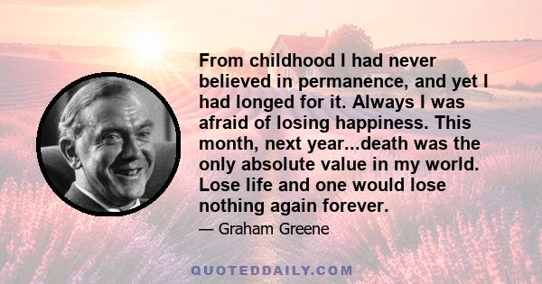 From childhood I had never believed in permanence, and yet I had longed for it. Always I was afraid of losing happiness. This month, next year...death was the only absolute value in my world. Lose life and one would