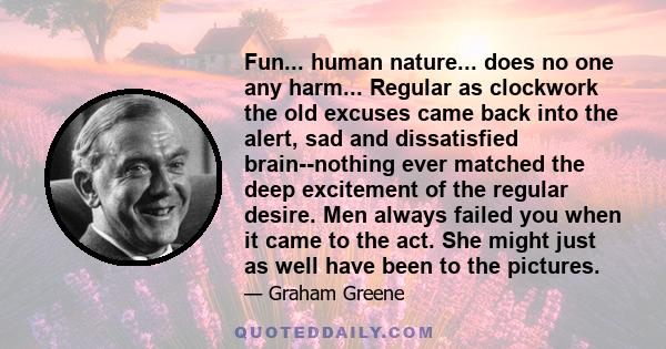 Fun... human nature... does no one any harm... Regular as clockwork the old excuses came back into the alert, sad and dissatisfied brain--nothing ever matched the deep excitement of the regular desire. Men always failed 