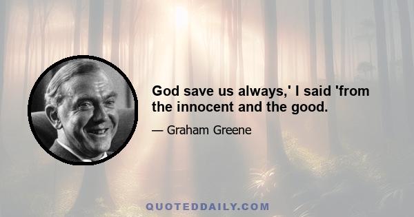 God save us always,' I said 'from the innocent and the good.