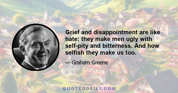 Grief and disappointment are like hate: they make men ugly with self-pity and bitterness. And how selfish they make us too.