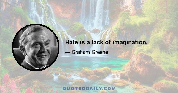 Hate is a lack of imagination.