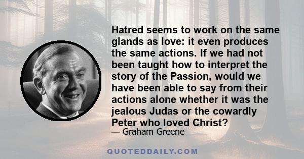 Hatred seems to work on the same glands as love: it even produces the same actions. If we had not been taught how to interpret the story of the Passion, would we have been able to say from their actions alone whether it 