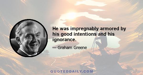 He was impregnably armored by his good intentions and his ignorance.