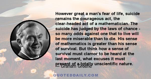 However great a man's fear of life, suicide remains the courageous act, the clear-headed act of a mathematician. The suicide has judged by the laws of chance - so many odds against one that to live will be more