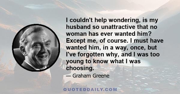 I couldn't help wondering, is my husband so unattractive that no woman has ever wanted him? Except me, of course. I must have wanted him, in a way, once, but I've forgotten why, and I was too young to know what I was