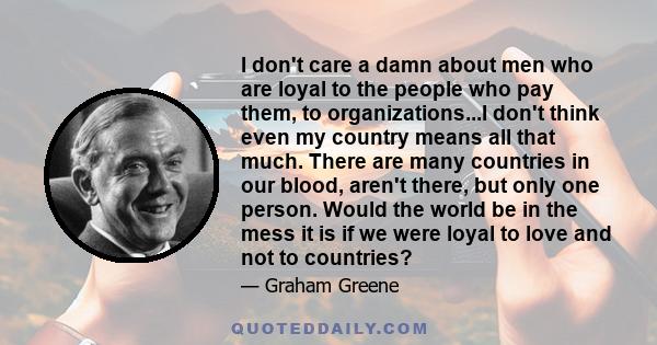 I don't care a damn about men who are loyal to the people who pay them, to organizations...I don't think even my country means all that much. There are many countries in our blood, aren't there, but only one person.