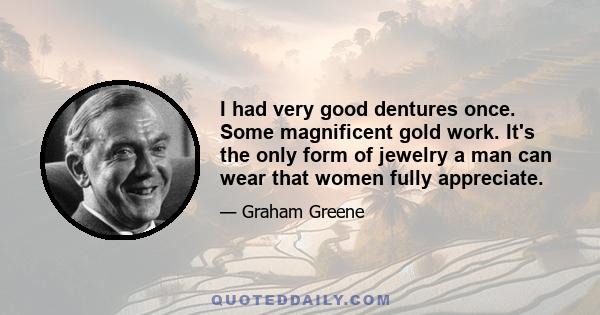 I had very good dentures once. Some magnificent gold work. It's the only form of jewelry a man can wear that women fully appreciate.