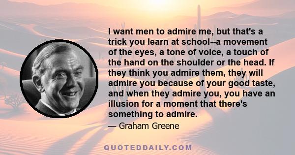 I want men to admire me, but that's a trick you learn at school--a movement of the eyes, a tone of voice, a touch of the hand on the shoulder or the head. If they think you admire them, they will admire you because of