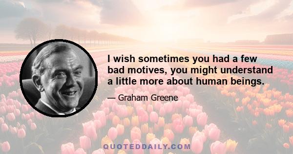 I wish sometimes you had a few bad motives, you might understand a little more about human beings.