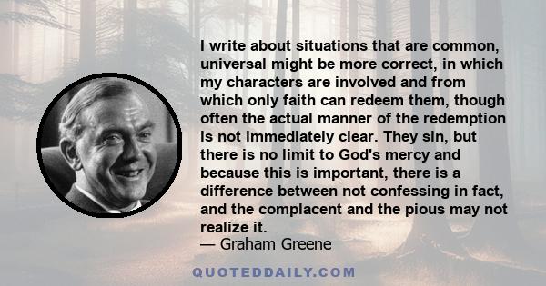 I write about situations that are common, universal might be more correct, in which my characters are involved and from which only faith can redeem them, though often the actual manner of the redemption is not