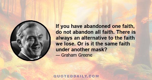 If you have abandoned one faith, do not abandon all faith. There is always an alternative to the faith we lose. Or is it the same faith under another mask?