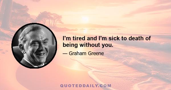 I'm tired and I'm sick to death of being without you.