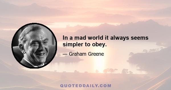 In a mad world it always seems simpler to obey.